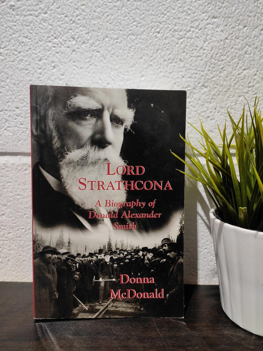 Lord Strathcona: A Biography of Donald Alexander Smith by McDonald, Donna
